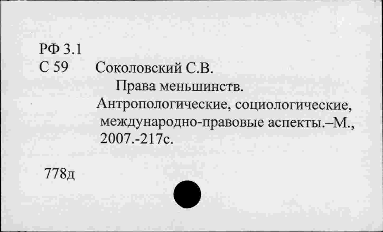 ﻿РФ 3.1
С 59 Соколовский С.В.
Права меньшинств.
Антропологические, социологические, международно-правовые аспекты.-М., 2007.-217с.
778д